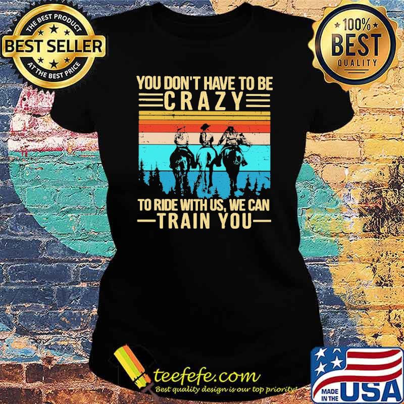 You Don't Have To Be Crazy To Ride With Us We Can Train You Vintage Shirt Ladies tee You Don't Have To Be Crazy To Ride With Us We Can Train You Vintage Shirt Ladies tee