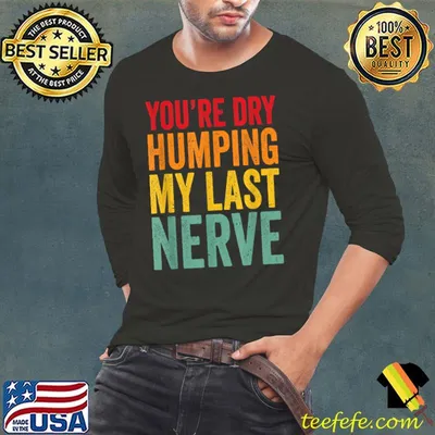 You're Dry Humping My Last Nerve Humorous joke for Men Women T-Shirt