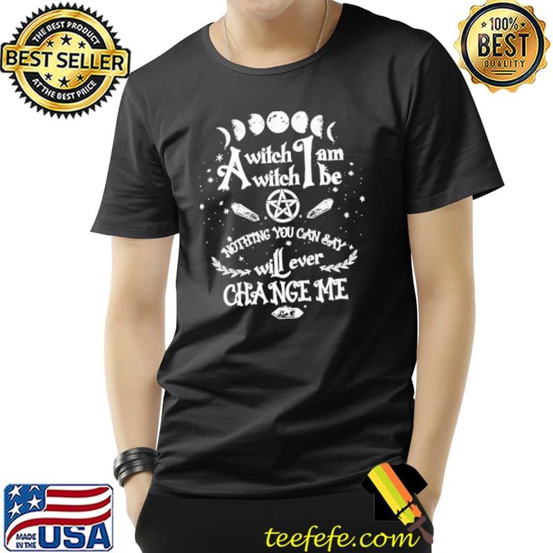 A Witch I Am I Be Nothing You Can Say Will Ever Change Me Shirt