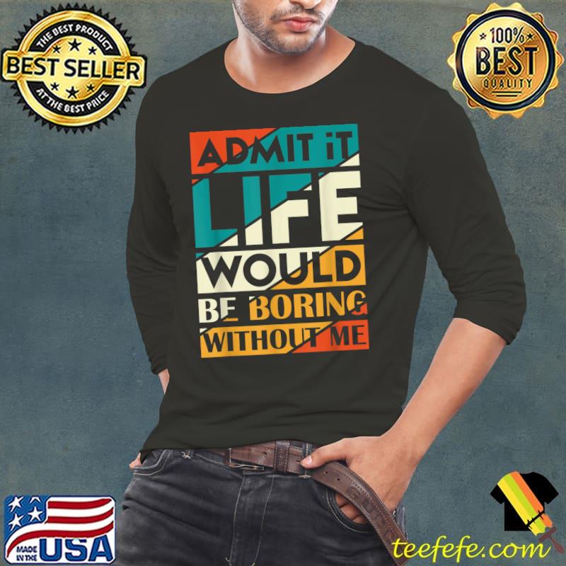 Admit It Life Would Be Boring Without Me T-Shirt Long Sleeve Tee Admit It Life Would Be Boring Without Me T-Shirt Long Sleeve Tee