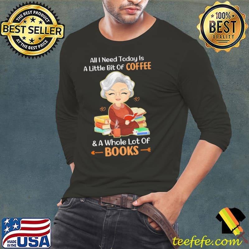All I Need Today Is A Little Bit Of Coffee & A Whole Lot Of Books Shirt Long Sleeve Tee All I Need Today Is A Little Bit Of Coffee & A Whole Lot Of Books Shirt Long Sleeve Tee