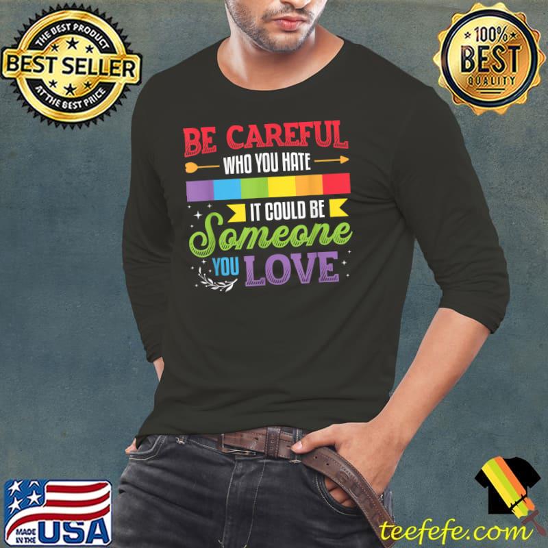 Be Careful Who You Hate It Could Be Someone You Love LGBT T-Shirt Long Sleeve Tee Be Careful Who You Hate It Could Be Someone You Love LGBT T-Shirt Long Sleeve Tee