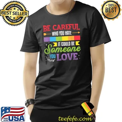 Be Careful Who You Hate It Could Be Someone You Love LGBT T-Shirt