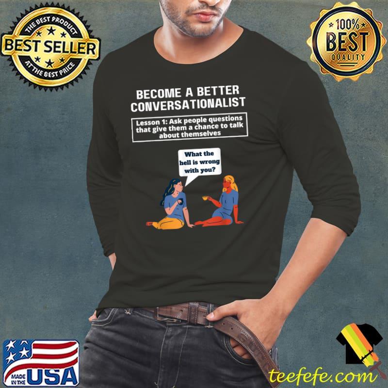 Become a better conversationalist leeson 1 ask people questions that give them a chance to talk about themselves Whats wrong with you T-Shirt Long Sleeve Tee Become a better conversationalist leeson 1 ask people questions that give them a chance to talk about themselves Whats wrong with you T-Shirt Long Sleeve Tee