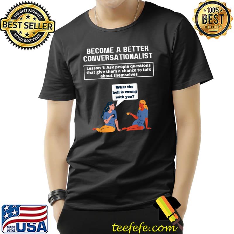 Become a better conversationalist leeson 1 ask people questions that give them a chance to talk about themselves Whats wrong with you T-Shirt