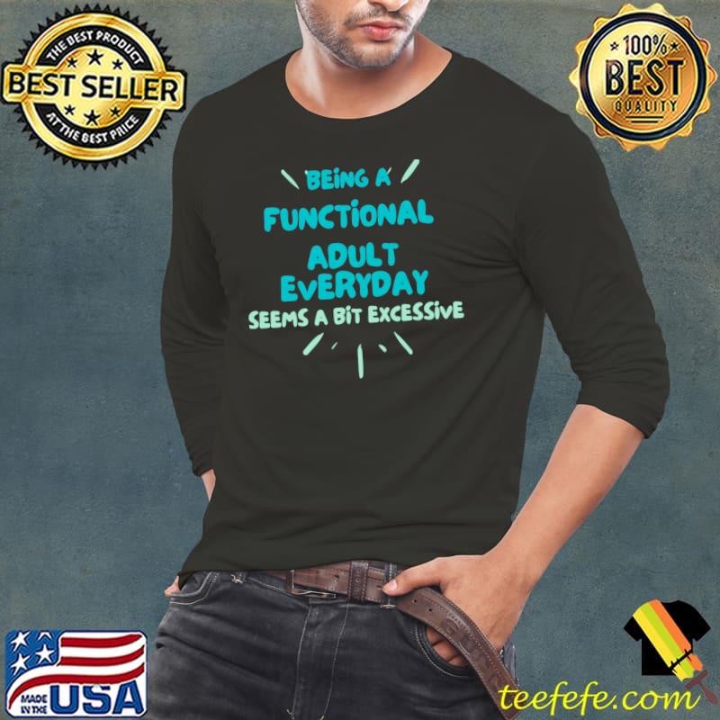 Being A Functional Adult Everyday Seems A Bit Excessive T-Shirt Long Sleeve Tee Being A Functional Adult Everyday Seems A Bit Excessive T-Shirt Long Sleeve Tee