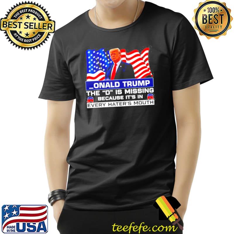 Donald Trump the d is missing because it's in every hater's mouth shirt