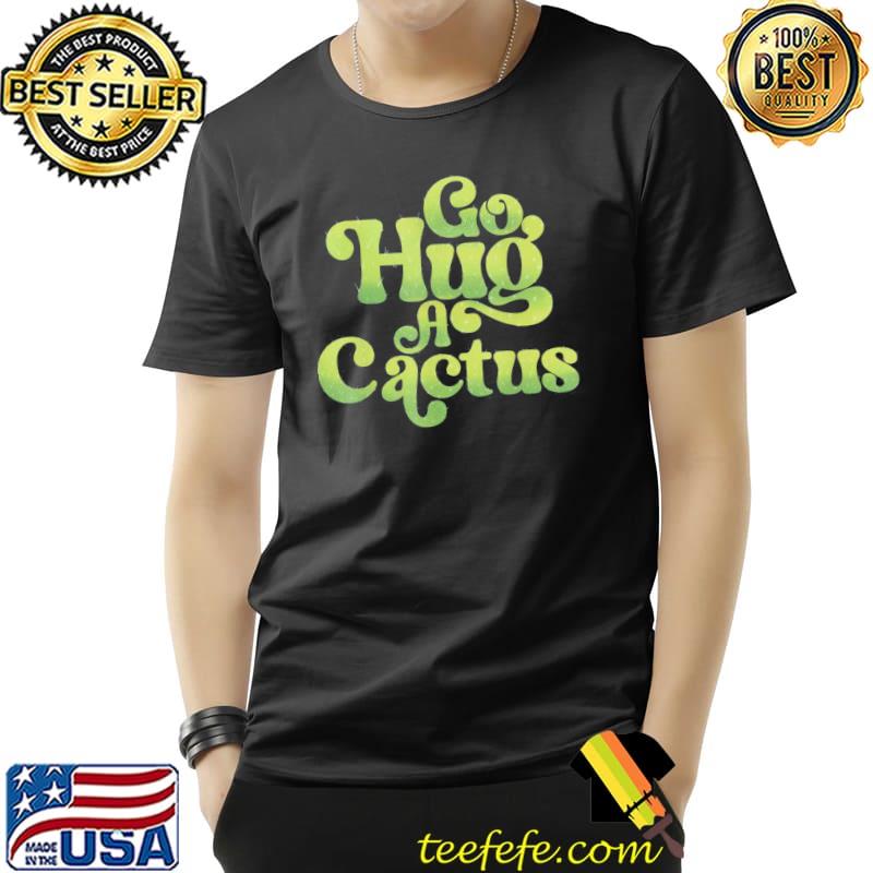 Go hug a cactus sassy southwest cactus shirt