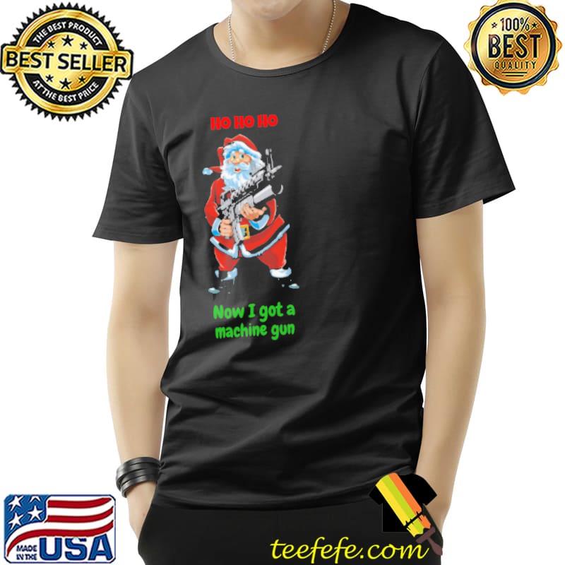 Ho Ho Ho Now I Got A Machine Gun Santa CLaus Shirt