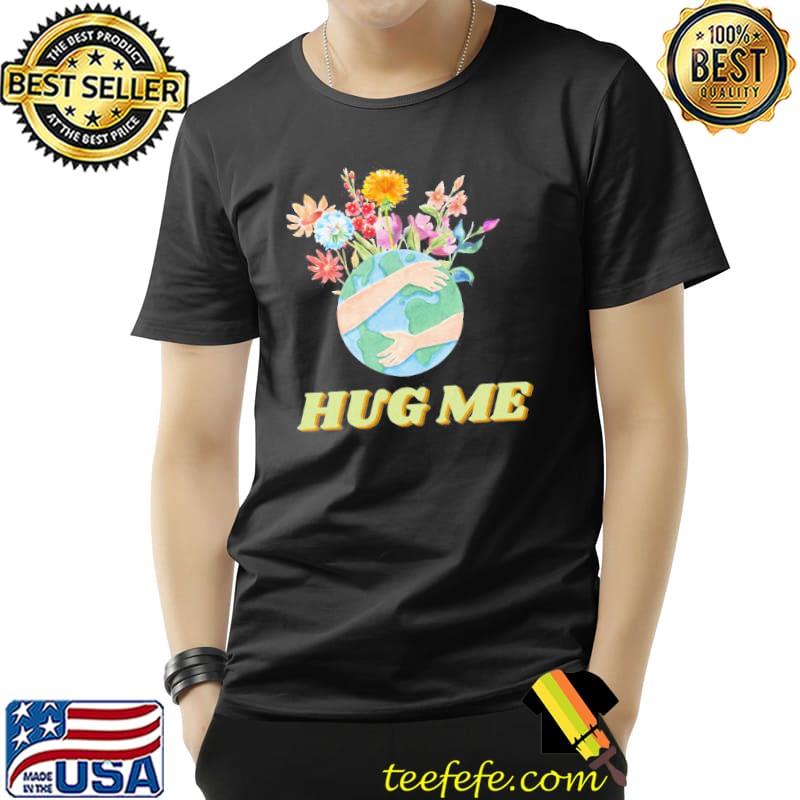 Hug me to make my day hug earth shirt Hug me to make my day hug earth shirt