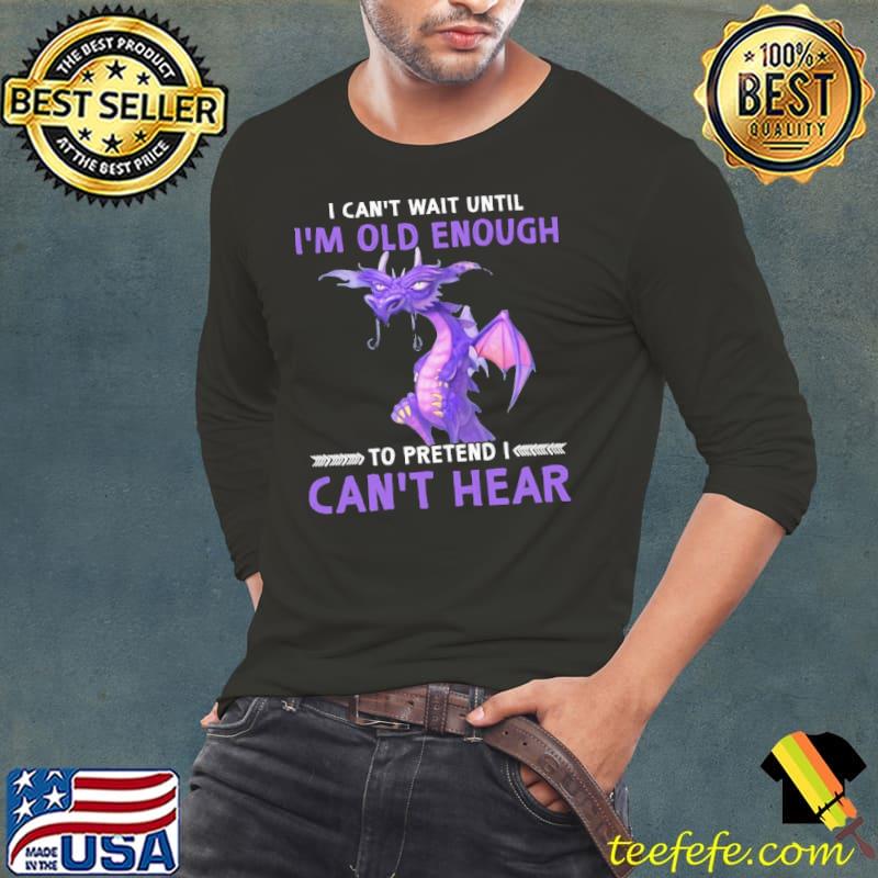 I Can't Wait Until I'm Old Enough To Pretend I Can't Hear Dragon Shirt Long Sleeve Tee I Can't Wait Until I'm Old Enough To Pretend I Can't Hear Dragon Shirt Long Sleeve Tee
