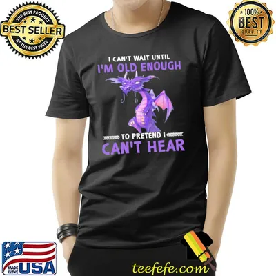 I Can't Wait Until I'm Old Enough To Pretend I Can't Hear Dragon Shirt