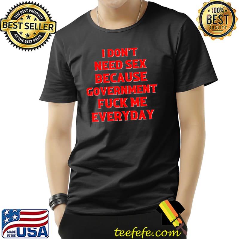 I don't need sex government fuck me everyday shirt I don't need sex government fuck me everyday shirt