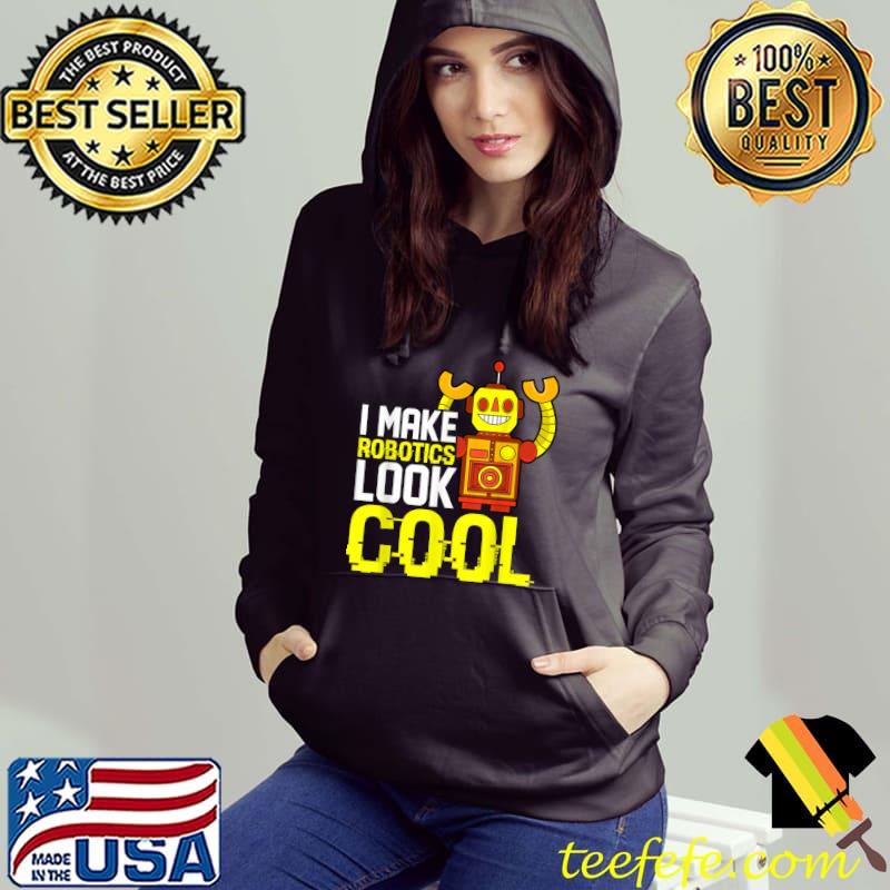 I Make Robotics Look Cool Robot Builder T-Shirt Hoodie I Make Robotics Look Cool Robot Builder T-Shirt Hoodie