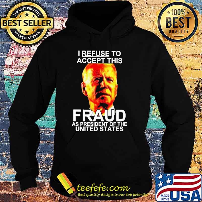 I Refuse To Accept This Fraud As President Of The United States Biden Shirt Hoodie I Refuse To Accept This Fraud As President Of The United States Biden Shirt Hoodie