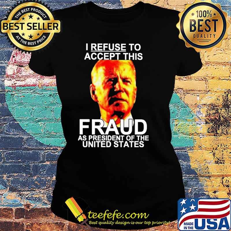 I Refuse To Accept This Fraud As President Of The United States Biden Shirt Ladies tee I Refuse To Accept This Fraud As President Of The United States Biden Shirt Ladies tee
