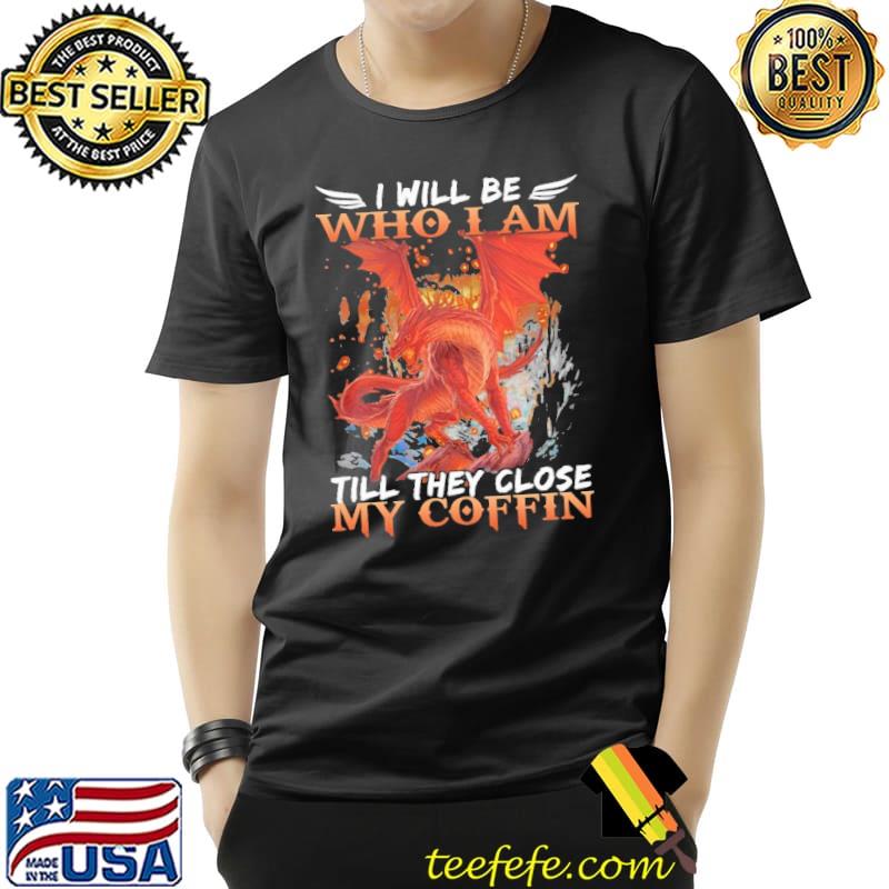 I Will Be Who I Am Till They Close My Coffin Dragon Shirt