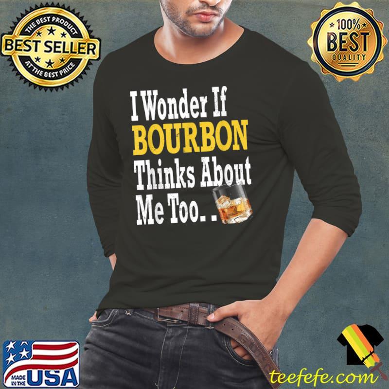 I Wonder If Bourbon Think about Me Too Bourbon Drinker T-Shirt Long Sleeve Tee I Wonder If Bourbon Think about Me Too Bourbon Drinker T-Shirt Long Sleeve Tee