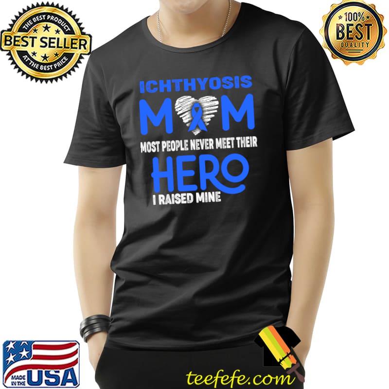 Ichthyosis MOM Most People Never Meet Their Hero I Raised Mine T-Shirt