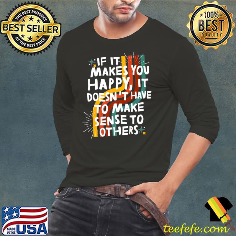 If It Makes You Happy It Doesn't Have To Make Sense To Others T-Shirt Long Sleeve Tee If It Makes You Happy It Doesn't Have To Make Sense To Others T-Shirt Long Sleeve Tee