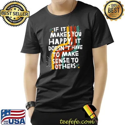 If It Makes You Happy It Doesn't Have To Make Sense To Others T-Shirt