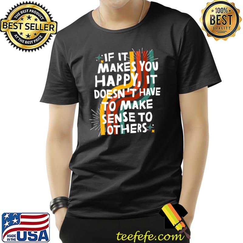 If It Makes You Happy It Doesn't Have To Make Sense To Others T-Shirt