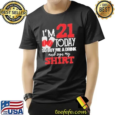 I'm 21 today buy me a drink and sign my shirt