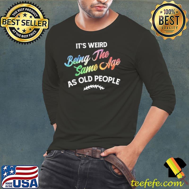 Its weird being the same age as old people humor quote shortsleeve s Long Sleeve Tee Its weird being the same age as old people humor quote shortsleeve s Long Sleeve Tee