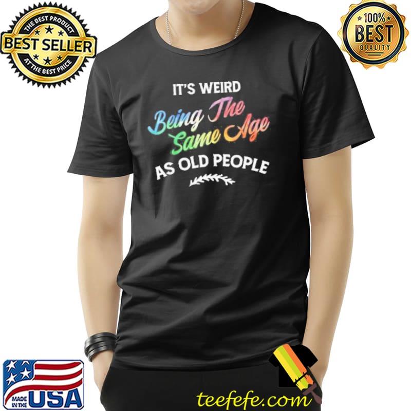Its weird being the same age as old people humor quote shortsleeve shirt Its weird being the same age as old people humor quote shortsleeve shirt