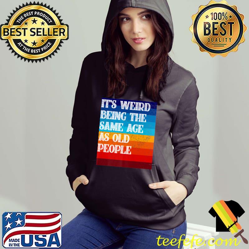 It's Weird Being The Same Age As Old People Vintage T-Shirt Hoodie It's Weird Being The Same Age As Old People Vintage T-Shirt Hoodie