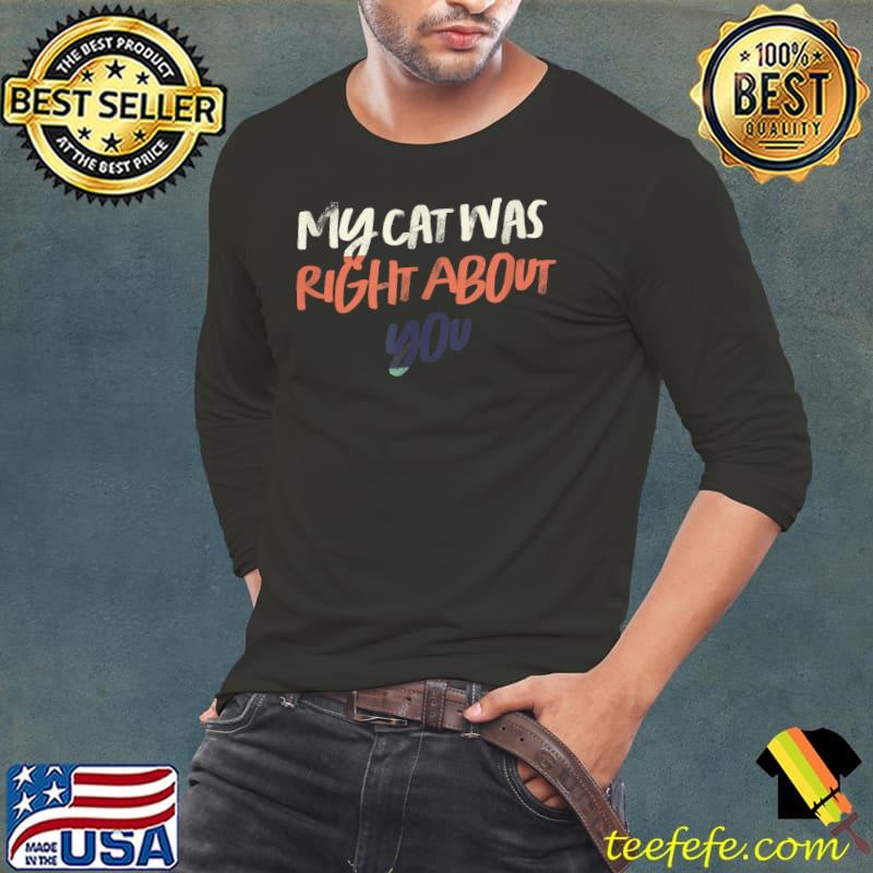 My Cat Was Right About You T-Shirt Long Sleeve Tee My Cat Was Right About You T-Shirt Long Sleeve Tee
