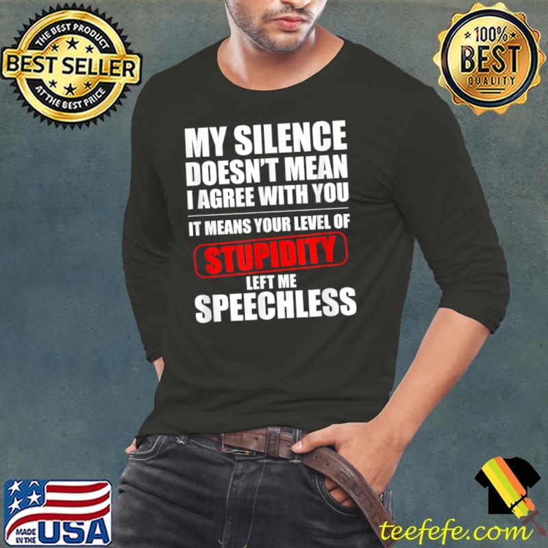 My Silence Doesn't Mean I Agree With You Stupidity Left me Speechless T-Shirt Long Sleeve Tee My Silence Doesn't Mean I Agree With You Stupidity Left me Speechless T-Shirt Long Sleeve Tee