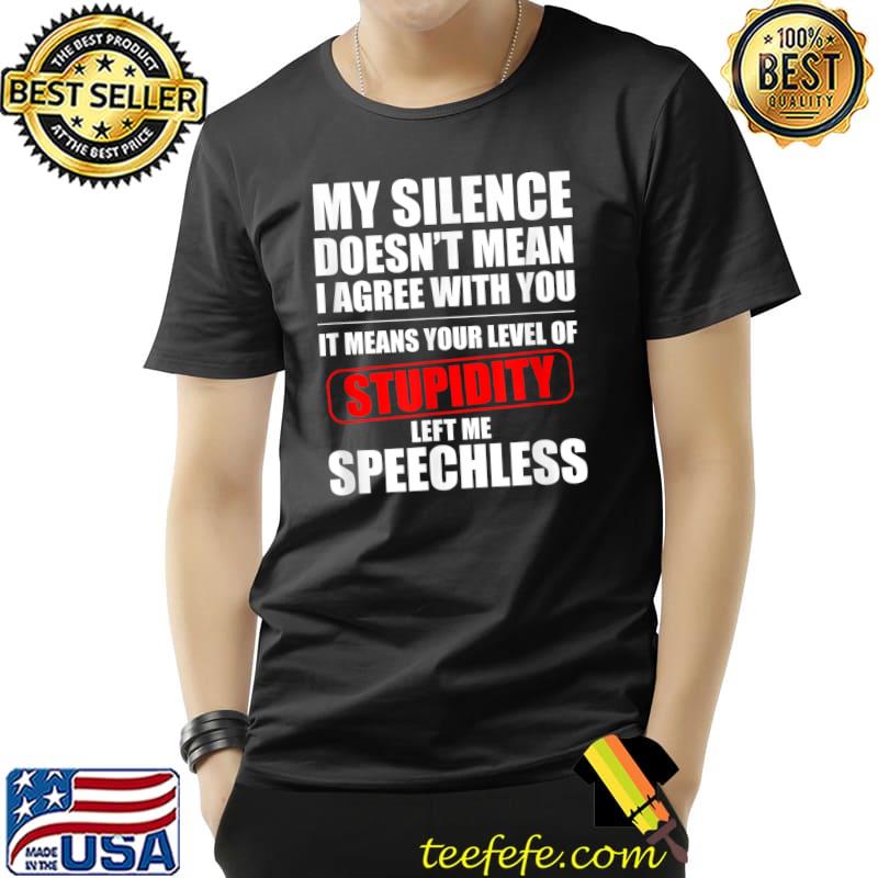 My Silence Doesn't Mean I Agree With You Stupidity Left me Speechless T-Shirt My Silence Doesn't Mean I Agree With You Stupidity Left me Speechless T-Shirt