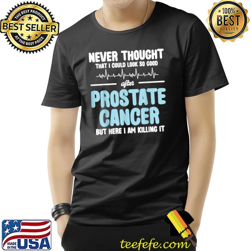 Never Thought That Look So After Surgery Prostate Cancer But Here I Am Killing It T-Shirt Never Thought That Look So After Surgery Prostate Cancer But Here I Am Killing It T-Shirt