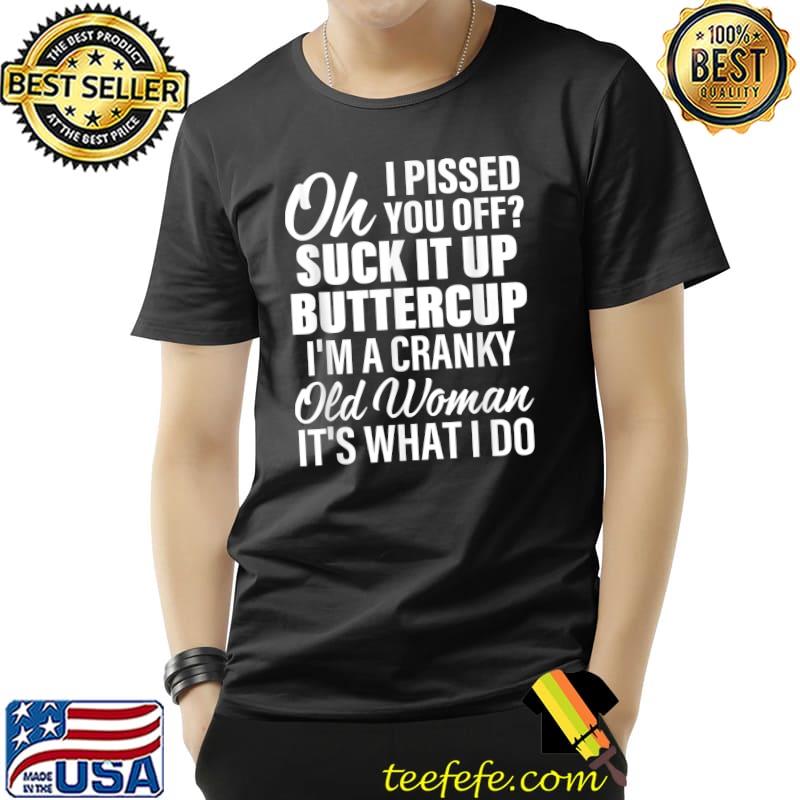 Oh I Pissed You Off Suck It Up Buttercup I'm A Cranky Old T-Shirt