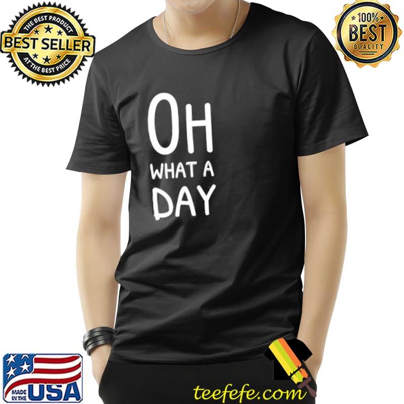 Oh what a day shirt