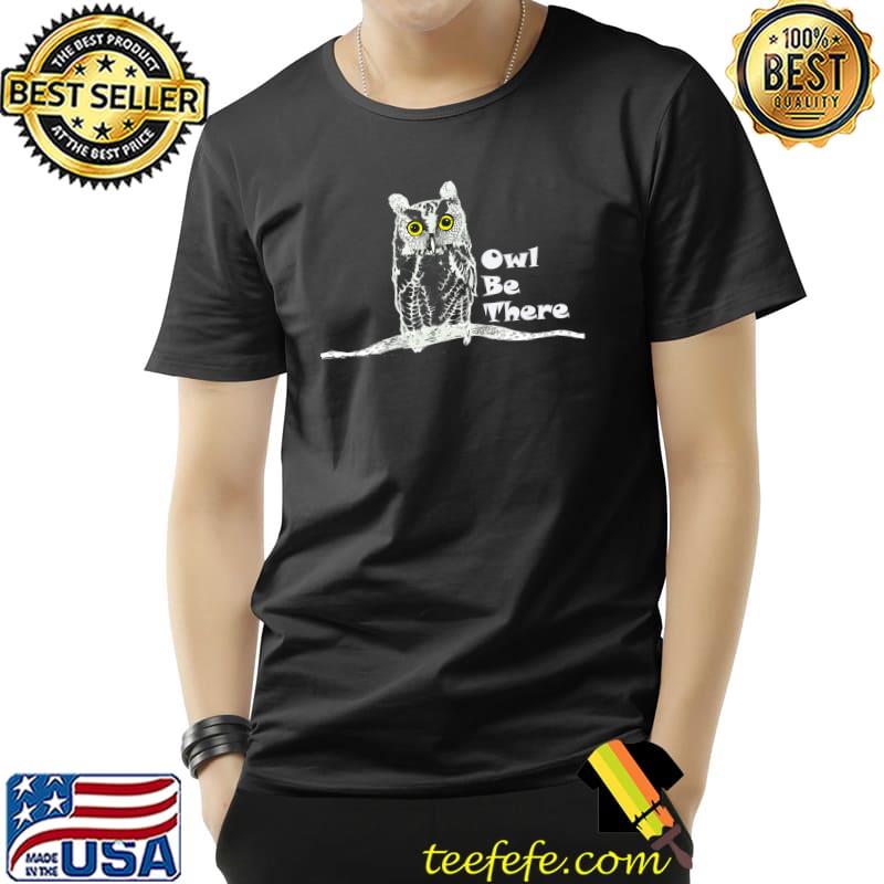 Owl Be There T-Shirt Owl Be There T-Shirt