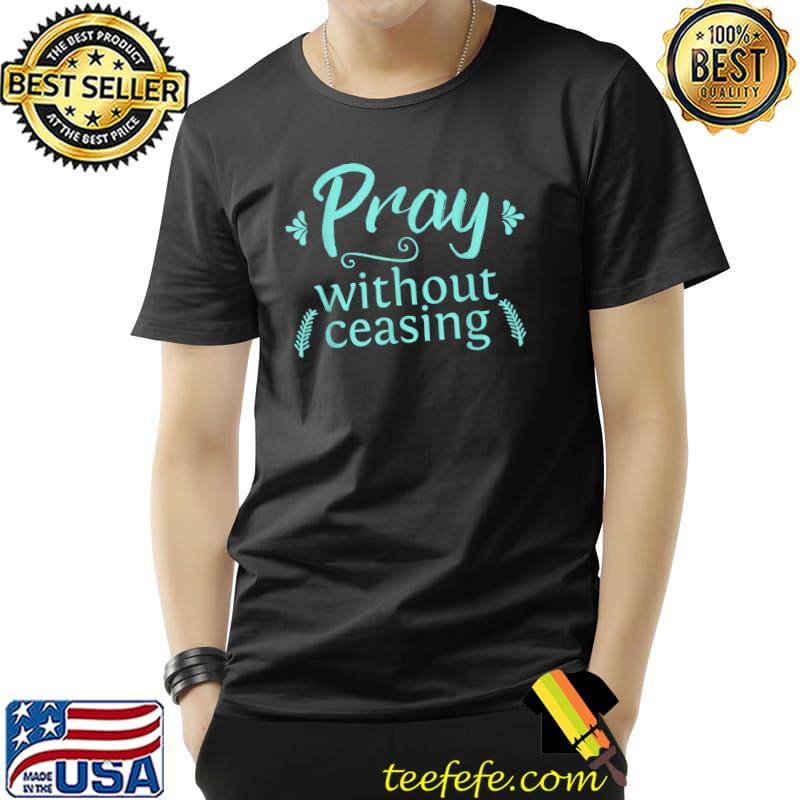 Pray Without Ceasing Bible Prayer Christian Faith T-Shirt Pray Without Ceasing Bible Prayer Christian Faith T-Shirt