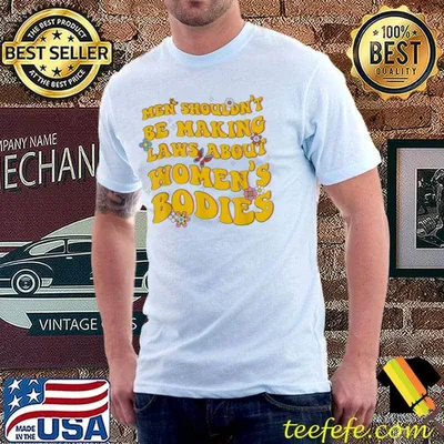 Shouldn't be making laws about women's bodies feminist shirt