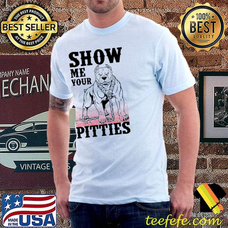 Show Me Your Pitties T-Shirt Show Me Your Pitties T-Shirt