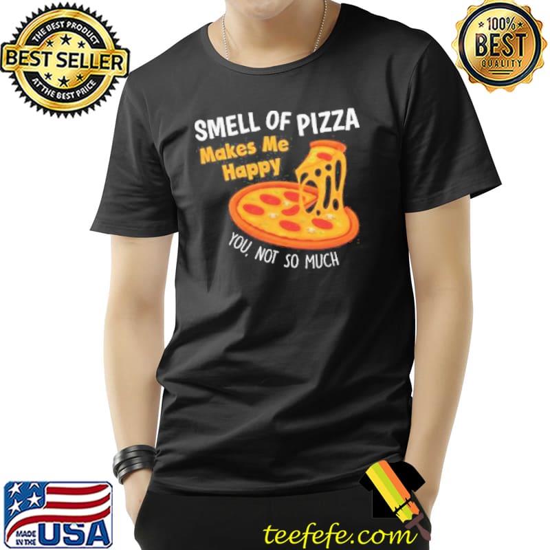 Smell of pizza makes me happy you not so much funny shirt