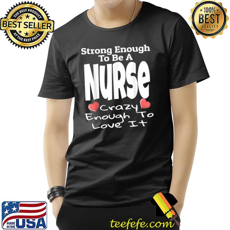 Strong Enough To Be A Nurse Crazy Enough To Love It T-Shirt