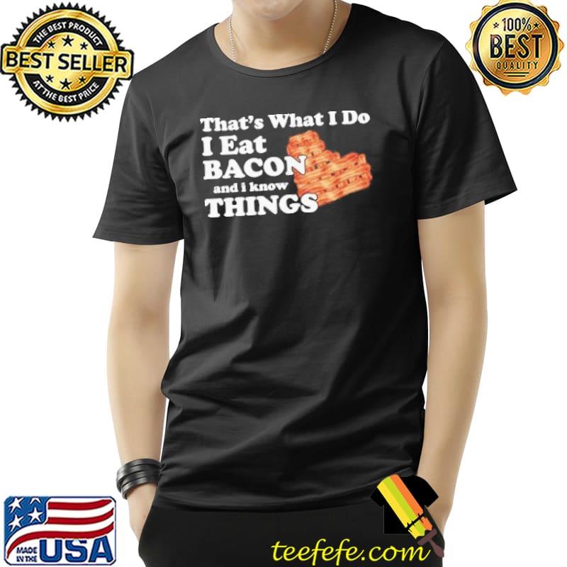 That's what I do I eat bacon and know things funny shirt That's what I do I eat bacon and know things funny shirt