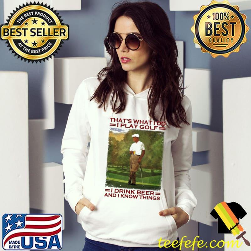 That's What I Do I Play Golf I Drink Beer And I Know Things Shirt Hoodie That's What I Do I Play Golf I Drink Beer And I Know Things Shirt Hoodie