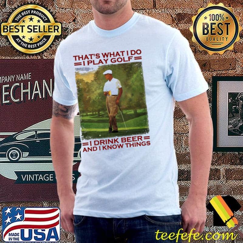 That's What I Do I Play Golf I Drink Beer And I Know Things Shirt