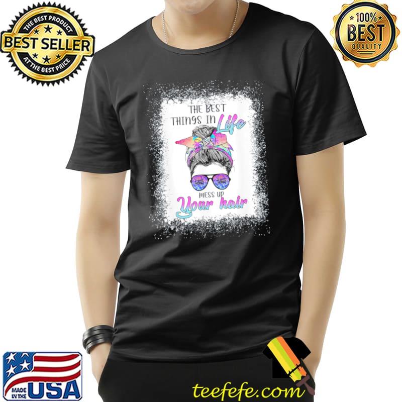 The best things in life mess up your hair bleach tie dye shirt