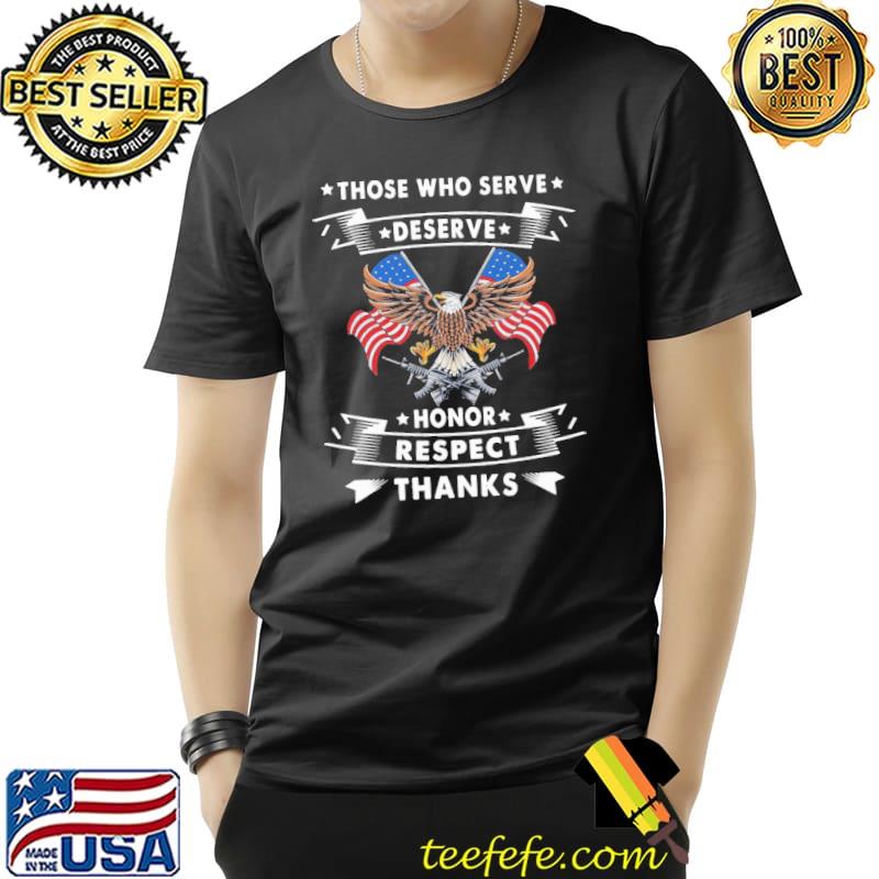 Those Who Serve Deserve Honor Respect THanks Eagle Shirt Those Who Serve Deserve Honor Respect THanks Eagle Shirt