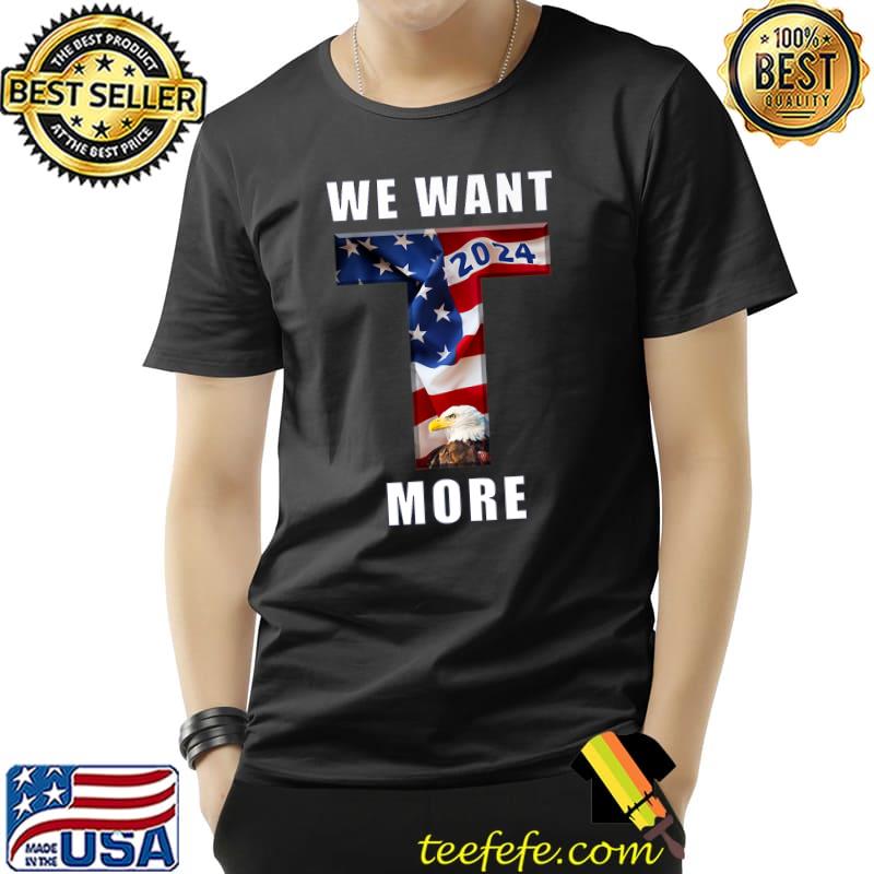 We Want More In 2024 Eagle American Flag T-Shirt We Want More In 2024 Eagle American Flag T-Shirt
