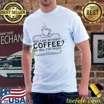 Will I Die Without Coffee No But You Might T-Shirt