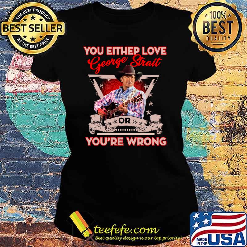 You Either Love Or Youre Wrong George Strait T-Shirt Ladies tee You Either Love Or Youre Wrong George Strait T-Shirt Ladies tee